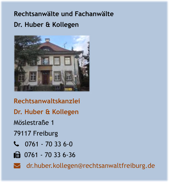 Rechtsanwälte und Fachanwälte Dr. Huber & Kollegen Rechtsanwaltskanzlei  Dr. Huber & Kollegen  Möslestraße 1 79117 Freiburg    0761 - 70 33 6-0    0761 - 70 33 6-36    dr.huber.kollegen@rechtsanwaltfreiburg.de